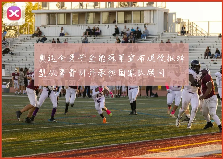 奥运会男子全能冠军宣布退役拟转型从事青训并承担国家队顾问