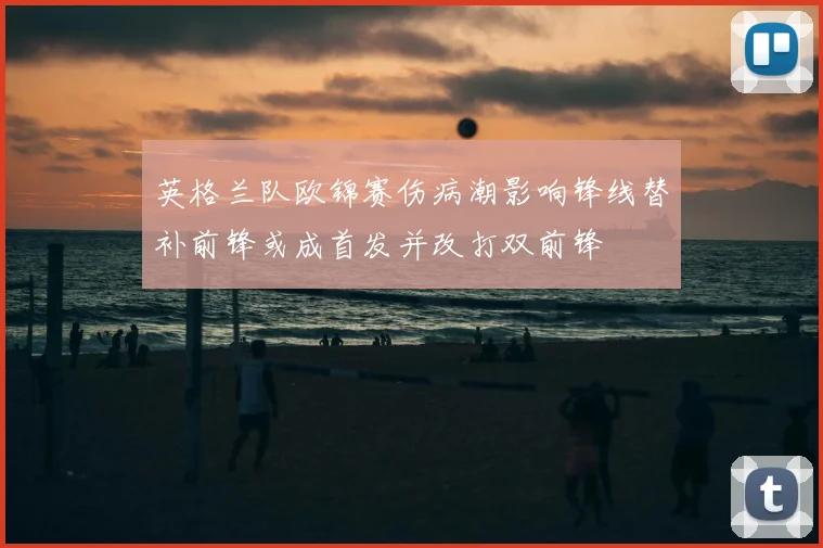 英格兰队欧锦赛伤病潮影响锋线替补前锋或成首发并改打双前锋
