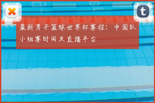最新男子篮球世界杯赛程：中国队小组赛时间及直播平台