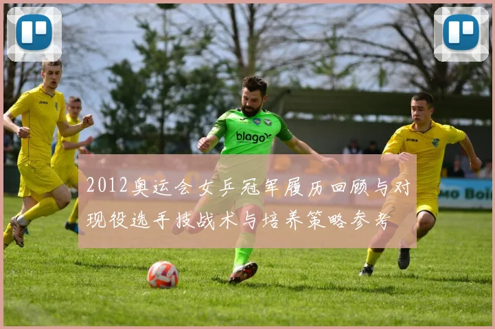 2012奥运会女乒冠军履历回顾与对现役选手技战术与培养策略参考