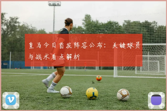 皇马今日首发阵容公布：关键球员与战术看点解析