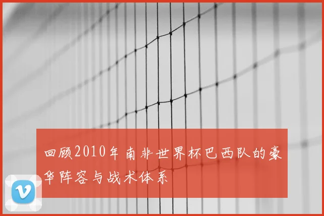 回顾2010年南非世界杯巴西队的豪华阵容与战术体系