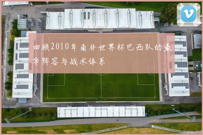 回顾2010年南非世界杯巴西队的豪华阵容与战术体系