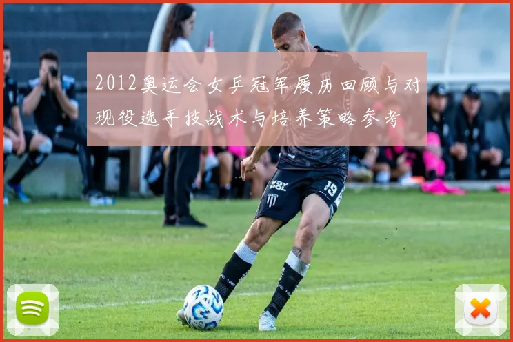 2012奥运会女乒冠军履历回顾与对现役选手技战术与培养策略参考