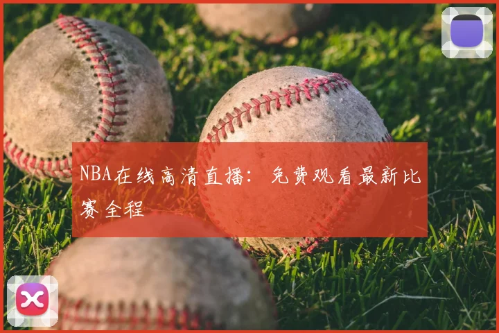 NBA在线高清直播：免费观看最新比赛全程