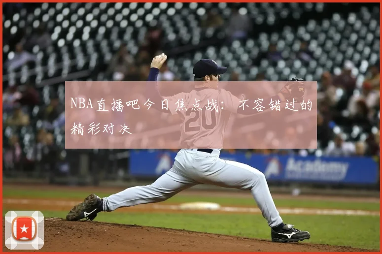 NBA直播吧今日焦点战：不容错过的精彩对决