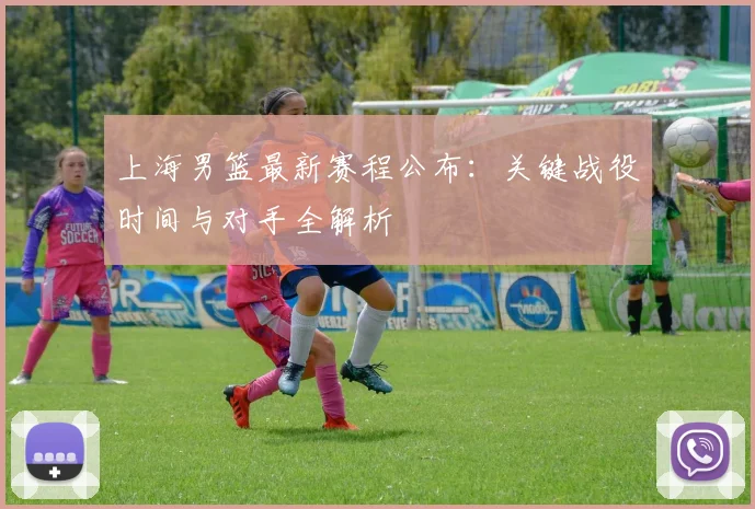 上海男篮最新赛程公布：关键战役时间与对手全解析