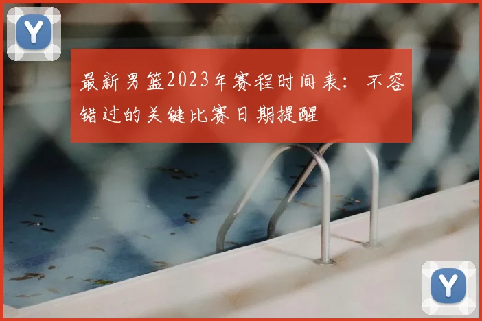 最新男篮2023年赛程时间表：不容错过的关键比赛日期提醒