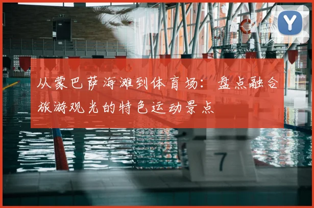 从蒙巴萨海滩到体育场：盘点融合旅游观光的特色运动景点