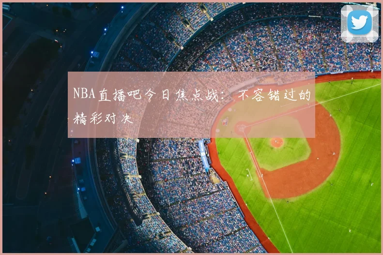 NBA直播吧今日焦点战：不容错过的精彩对决
