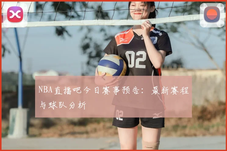 NBA直播吧今日赛事预告：最新赛程与球队分析
