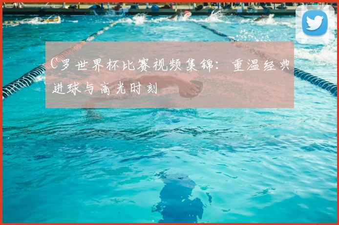 C罗世界杯比赛视频集锦：重温经典进球与高光时刻