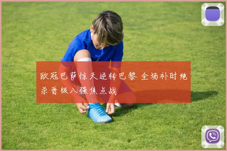 欧冠巴萨惊天逆转巴黎 全场补时绝杀晋级八强焦点战