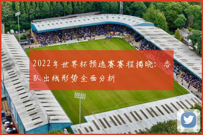 2022年世界杯预选赛赛程揭晓：各队出线形势全面分析