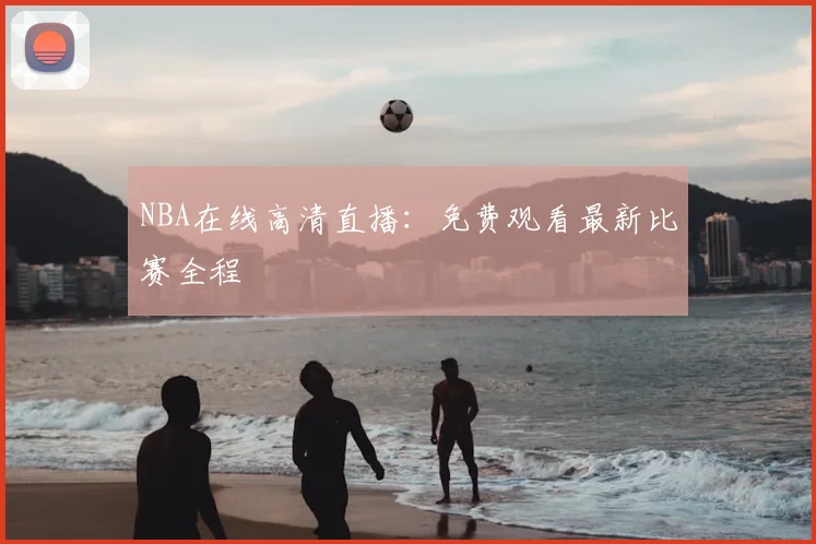 NBA在线高清直播：免费观看最新比赛全程