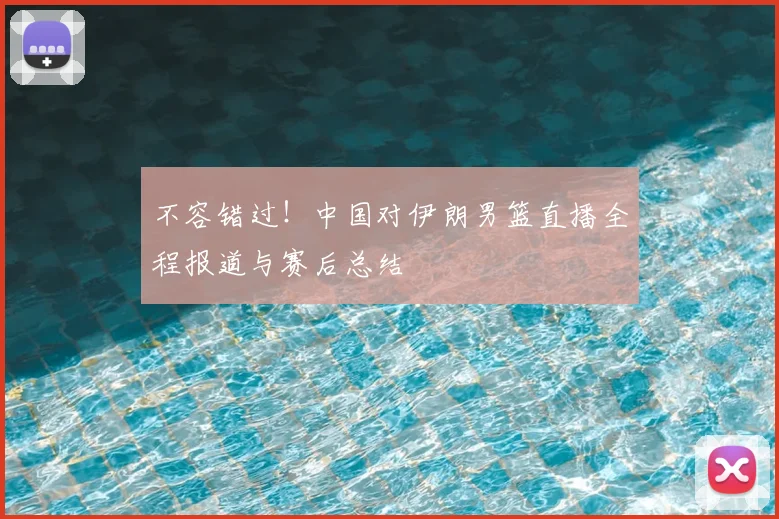 不容错过！中国对伊朗男篮直播全程报道与赛后总结