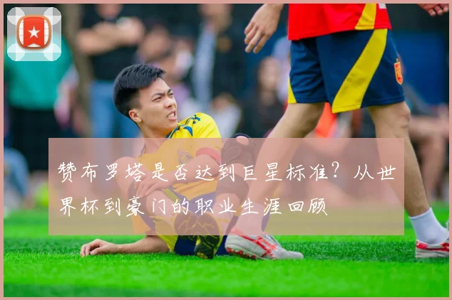 赞布罗塔是否达到巨星标准？从世界杯到豪门的职业生涯回顾