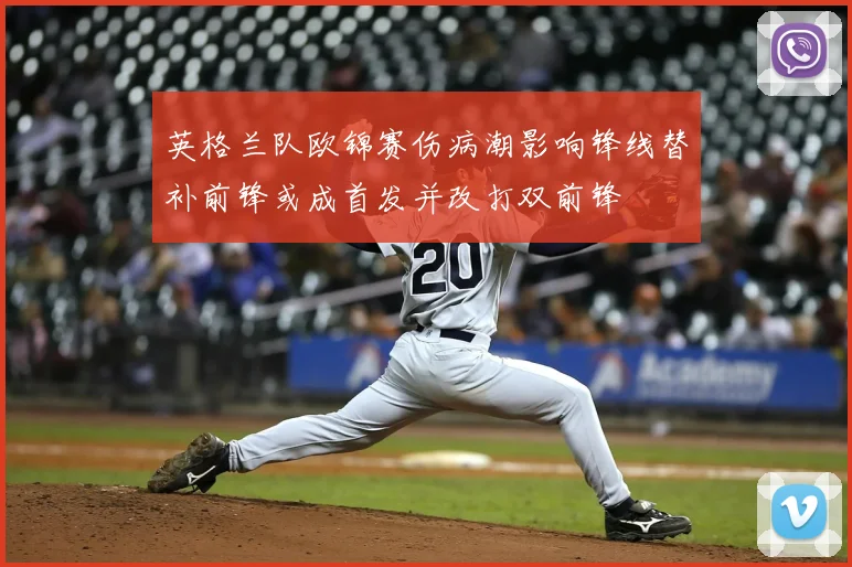 英格兰队欧锦赛伤病潮影响锋线替补前锋或成首发并改打双前锋