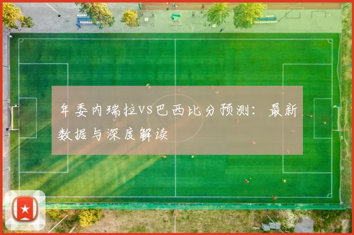 年委内瑞拉vs巴西比分预测：最新数据与深度解读