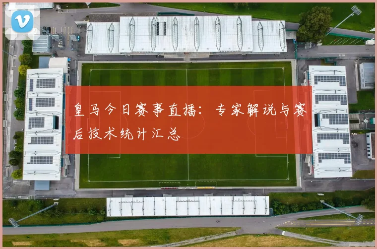 皇马今日赛事直播：专家解说与赛后技术统计汇总