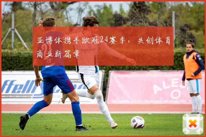 亚博体携手欧冠24赛季，共创体育商业新篇章