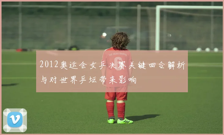 2012奥运会女乒决赛关键回合解析与对世界乒坛带来影响