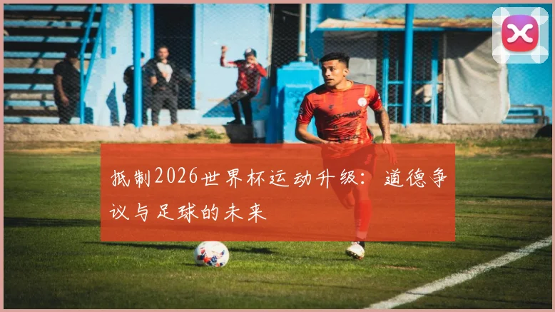 抵制2026世界杯运动升级：道德争议与足球的未来
