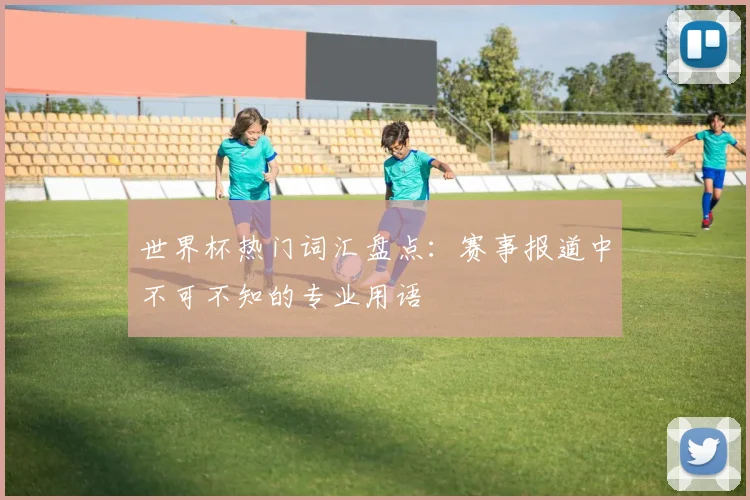 世界杯热门词汇盘点：赛事报道中不可不知的专业用语