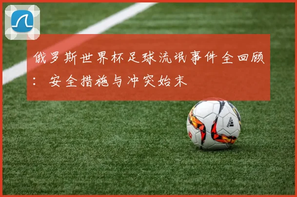 俄罗斯世界杯足球流氓事件全回顾：安全措施与冲突始末