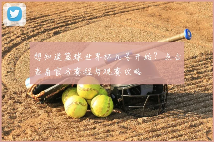 想知道篮球世界杯几号开始?点击查看官方赛程与观赛攻略