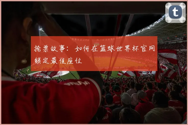 抢票故事：如何在篮球世界杯官网锁定最佳座位