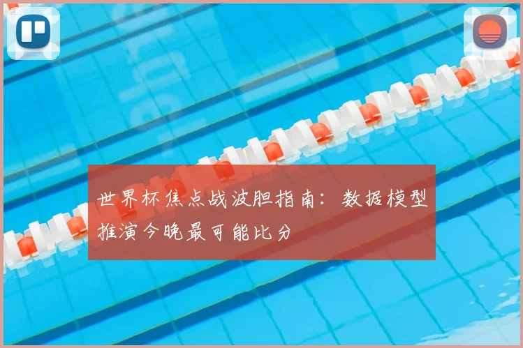 世界杯焦点战波胆指南：数据模型推演今晚最可能比分