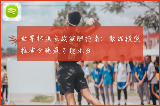 世界杯焦点战波胆指南:数据模型推演今晚最可能比分