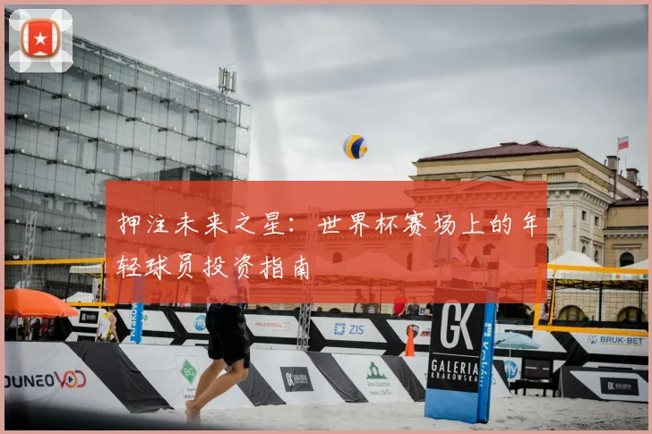 押注未来之星：世界杯赛场上的年轻球员投资指南