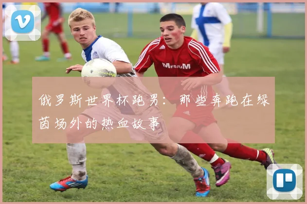 俄罗斯世界杯跑男：那些奔跑在绿茵场外的热血故事
