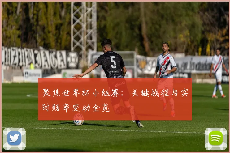 聚焦世界杯小组赛:关键战程与实时赔率变动全览