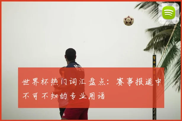 世界杯热门词汇盘点:赛事报道中不可不知的专业用语