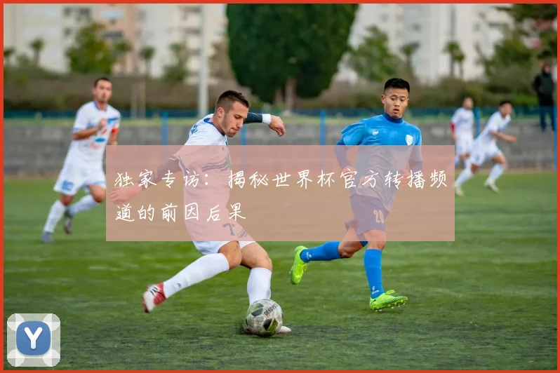 独家专访：揭秘世界杯官方转播频道的前因后果