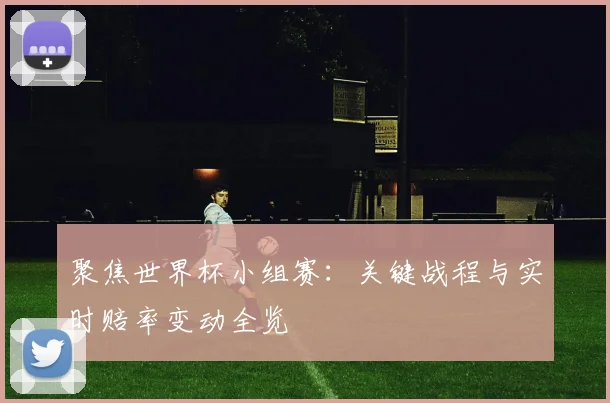 聚焦世界杯小组赛:关键战程与实时赔率变动全览