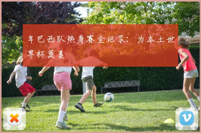 年巴西队热身赛全记录:为本土世界杯奠基
