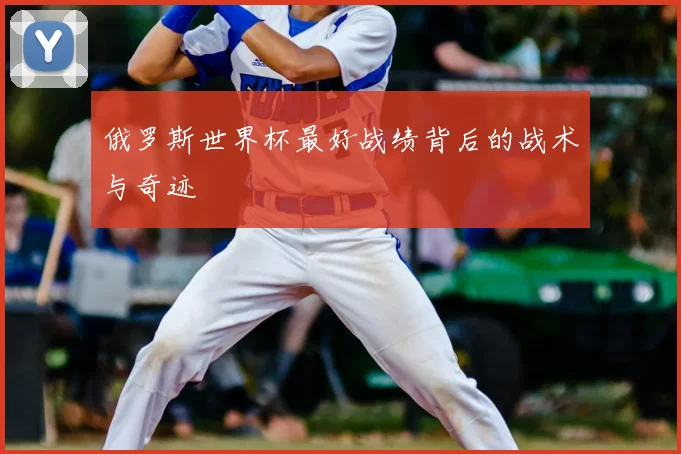 俄罗斯世界杯最好战绩背后的战术与奇迹