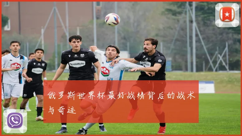 俄罗斯世界杯最好战绩背后的战术与奇迹