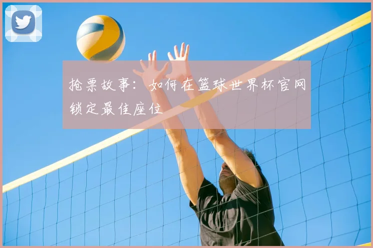 抢票故事：如何在篮球世界杯官网锁定最佳座位