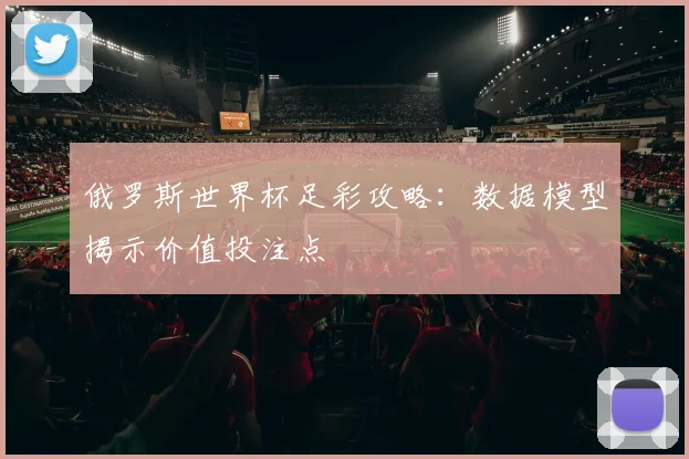 俄罗斯世界杯足彩攻略：数据模型揭示价值投注点