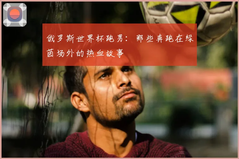 俄罗斯世界杯跑男：那些奔跑在绿茵场外的热血故事