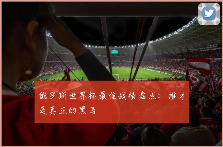 俄罗斯世界杯最佳战绩盘点:谁才是真正的黑马