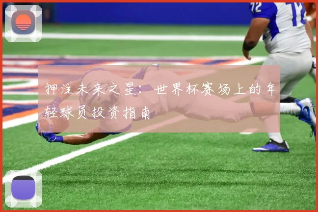 押注未来之星：世界杯赛场上的年轻球员投资指南