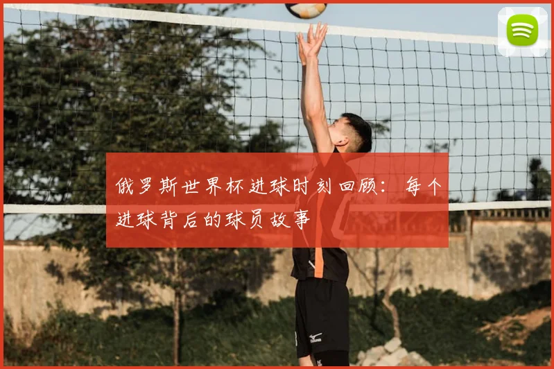 俄罗斯世界杯进球时刻回顾：每个进球背后的球员故事